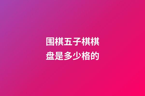 围棋五子棋棋盘是多少格的(围棋五子棋棋盘是多少格的图片)-第1张-知识-围棋铺