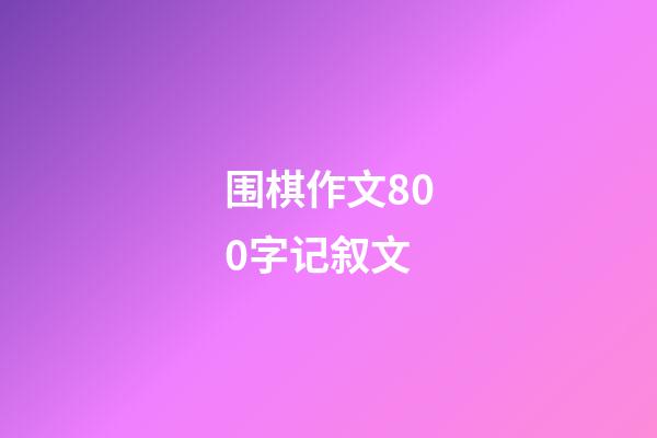 围棋作文800字记叙文(围棋作文800字记叙文高中)-第1张-知识-围棋铺