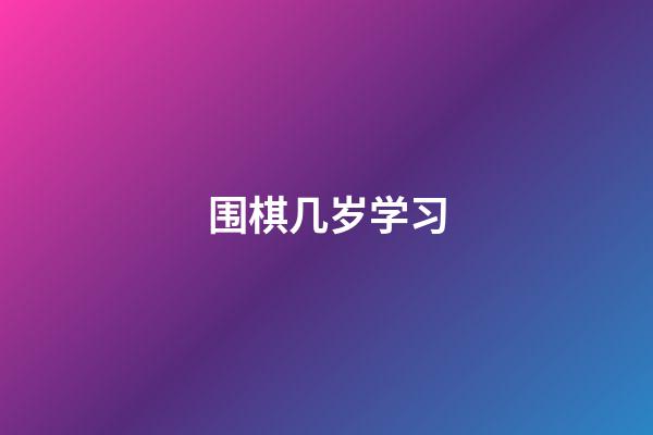 围棋几岁学习(围棋 几岁学比较好)