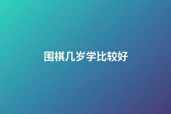 围棋几岁学比较好(儿童围棋几岁学比较好)