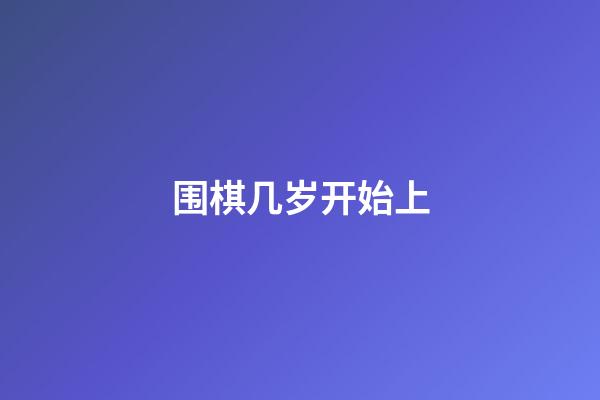 围棋几岁开始上(围棋课多大年龄上)