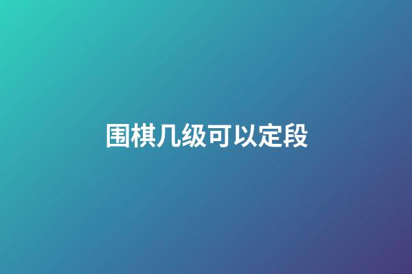 围棋几级可以定段(围棋什么级别可以定段)