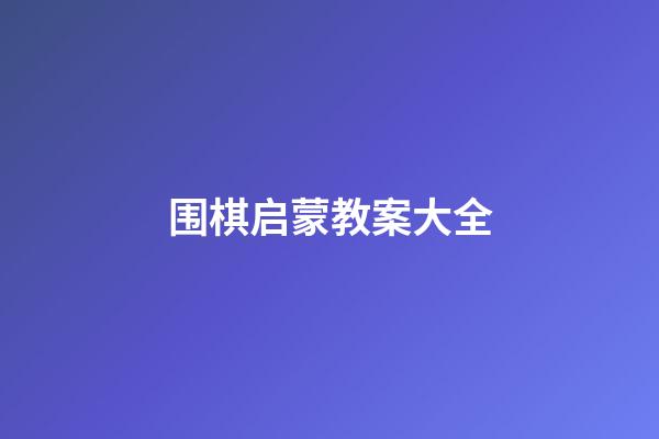 围棋启蒙教案大全(围棋教学目标与重点)