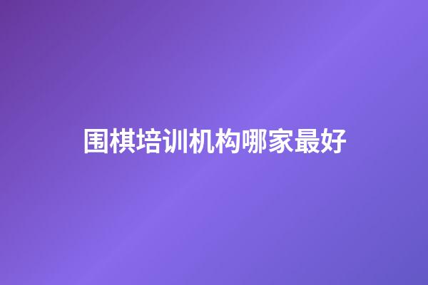 围棋培训机构哪家最好(围棋培训公司品牌排行榜)