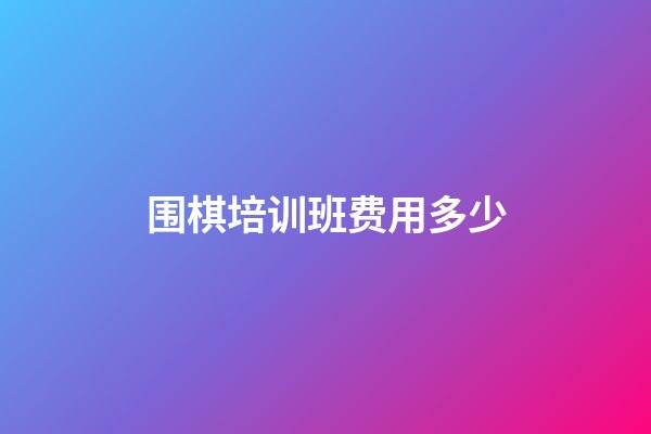 围棋培训班费用多少(围棋培训班一般多少钱)