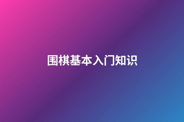 围棋基本入门知识(围棋入门基本知识百度百科)-第1张-知识-围棋铺