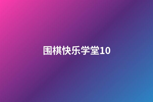 围棋快乐学堂10(围棋快乐学堂启蒙全集)