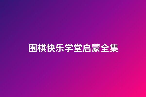 围棋快乐学堂启蒙全集(围棋快乐学堂启蒙全集视频)