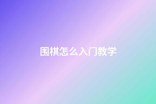 围棋怎么入门教学(围棋怎么入门教学视频教程)