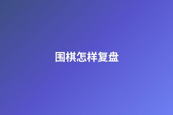 围棋怎样复盘(围棋复盘讲解视频教学)