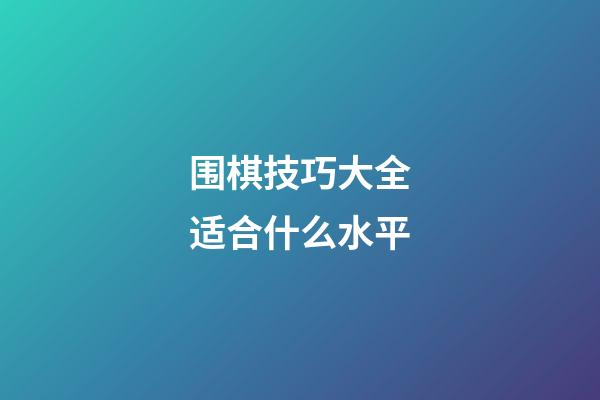 围棋技巧大全适合什么水平(围棋技巧大全适合什么水平的)-第1张-知识-围棋铺