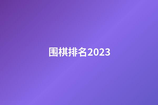 围棋排名2023(围棋排名最新排名表)-第1张-知识-围棋铺