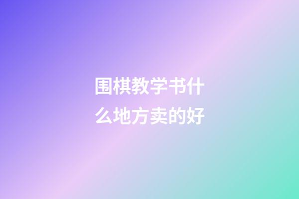 围棋教学书什么地方卖的好(围棋教学书什么地方卖的好一点)