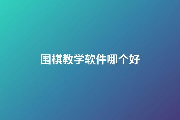 围棋教学软件哪个好(围棋教学软件哪个好用)