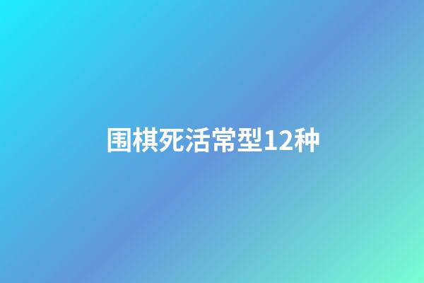 围棋死活常型12种(围棋死活基本常型11种)