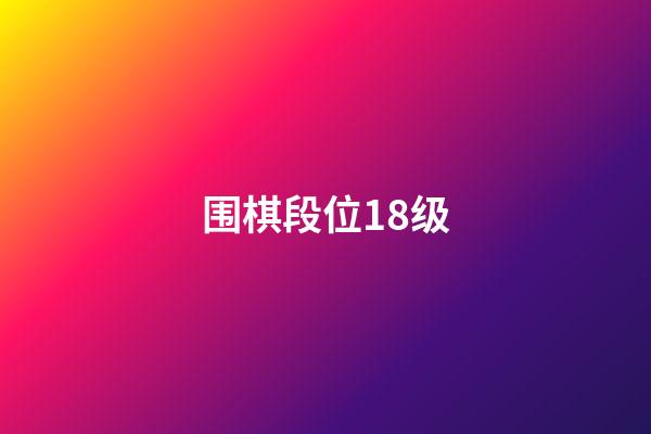 围棋段位18级(围棋18级是什么意思)