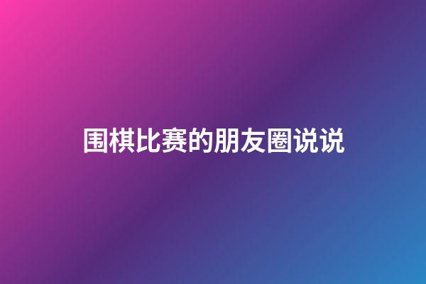 围棋比赛的朋友圈说说(参加围棋比赛的朋友圈说说)-第1张-知识-围棋铺