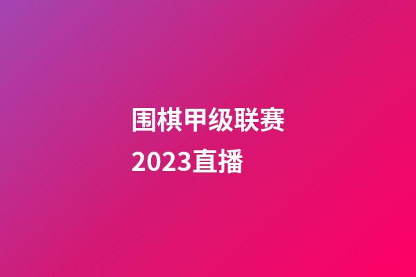 围棋甲级联赛2023直播(围棋甲级联赛2023直播在哪看)-第1张-知识-围棋铺