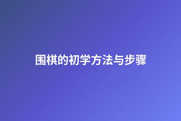 围棋的初学方法与步骤(围棋的初学方法与步骤视频)