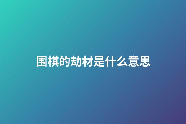 围棋的劫材是什么意思(强烈不建议让小孩学围棋)