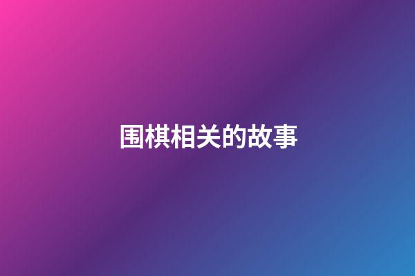 围棋相关的故事(围棋相关故事200字左右)-第1张-知识-围棋铺