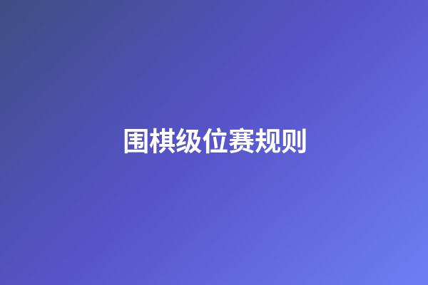 围棋级位赛规则(围棋级位赛和段位赛的区别)-第1张-知识-围棋铺