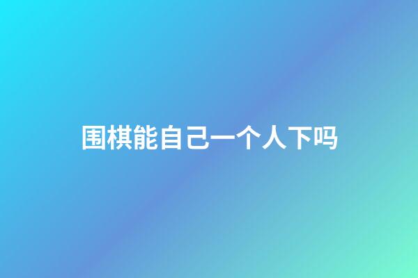 围棋能自己一个人下吗(围棋可以自己跟自己下吗)-第1张-知识-围棋铺