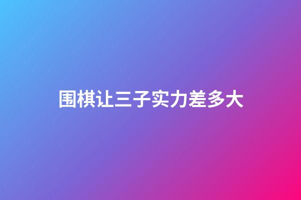 围棋让三子实力差多大(围棋让3子怎么计算胜负)-第1张-知识-围棋铺