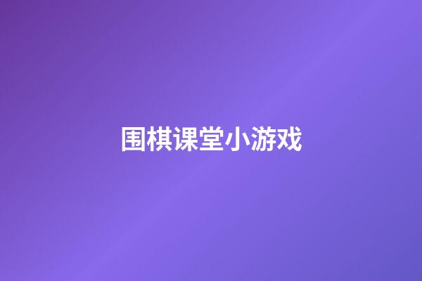 围棋课堂小游戏(围棋课堂互动游戏大全)