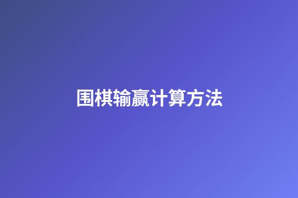 围棋输赢计算方法(围棋输赢计算方法视频教学)