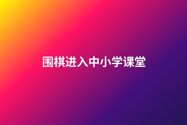 围棋进入中小学课堂(围棋进入中小学课堂的标准)