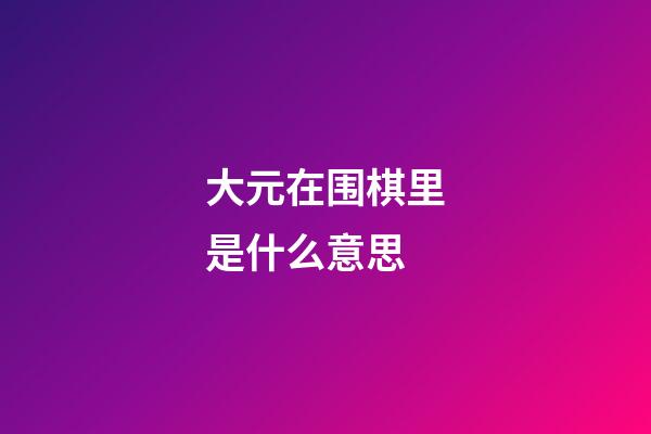 大元在围棋里是什么意思(大元在围棋里是什么意思啊)-第1张-知识-围棋铺