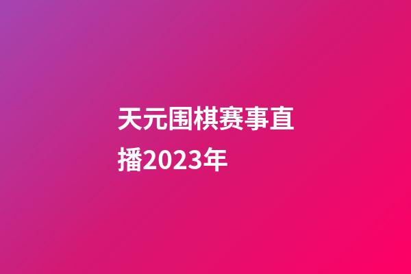 天元围棋赛事直播2023年(2020最新天元围棋比赛视频)-第1张-知识-围棋铺