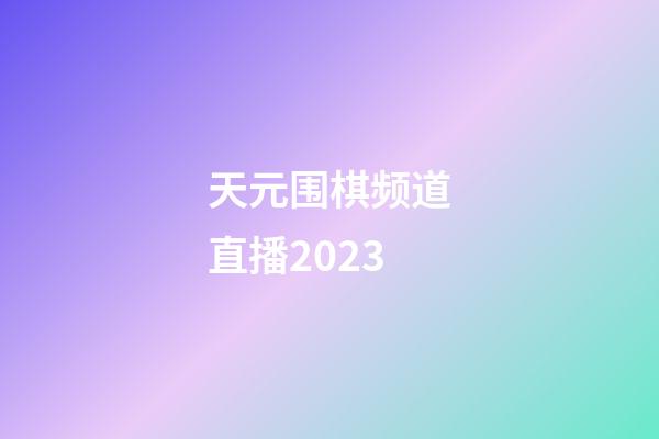 天元围棋频道直播2023(天元围棋频道直播2023年11月)-第1张-知识-围棋铺