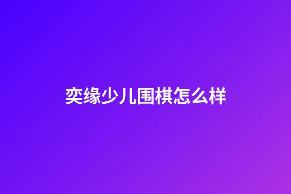 奕缘少儿围棋怎么样(奕缘少儿围棋怎么样知乎)