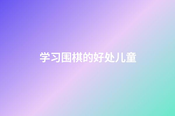 学习围棋的好处儿童(学围棋对小朋友的好处)-第1张-知识-围棋铺