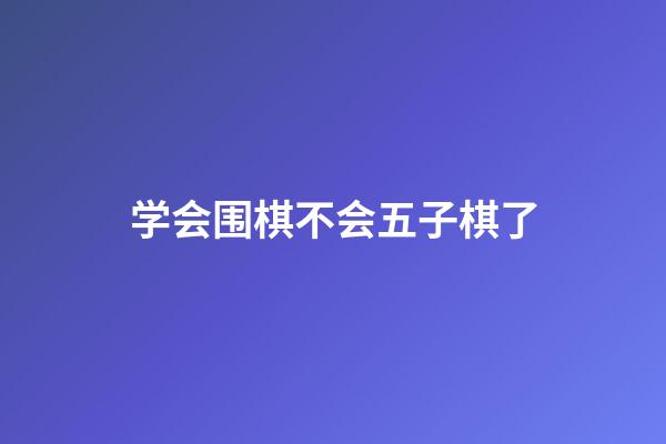 学会围棋不会五子棋了(围棋好学还是五子棋好学)