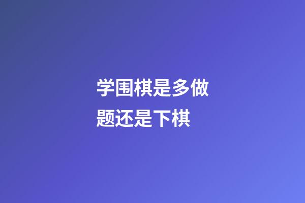 学围棋是多做题还是下棋(学围棋是多做题还是下棋好)-第1张-知识-围棋铺