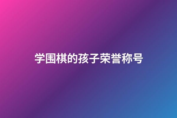 学围棋的孩子荣誉称号(学围棋的孩子荣誉称号怎么写)-第1张-知识-围棋铺