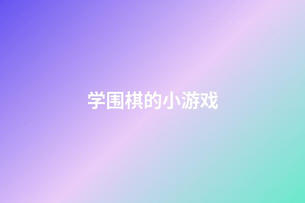 学围棋的小游戏(适合初学者的围棋游戏软件)