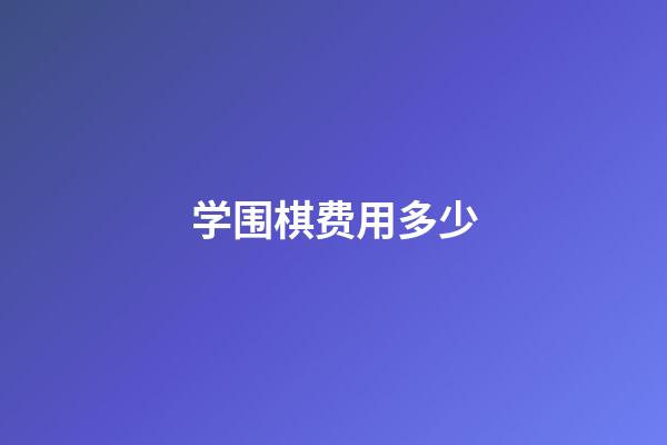 学围棋费用多少(学围棋费用多少钱)-第1张-知识-围棋铺