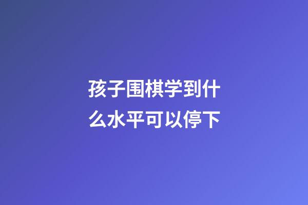 孩子围棋学到什么水平可以停下(孩子围棋学到什么水平可以停下来呢)-第1张-知识-围棋铺