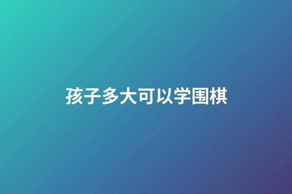 孩子多大可以学围棋(孩子多大可以学围棋比赛)-第1张-知识-围棋铺