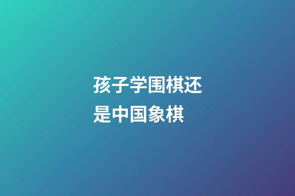 孩子学围棋还是中国象棋(孩子学围棋还是中国象棋好一点)-第1张-知识-围棋铺