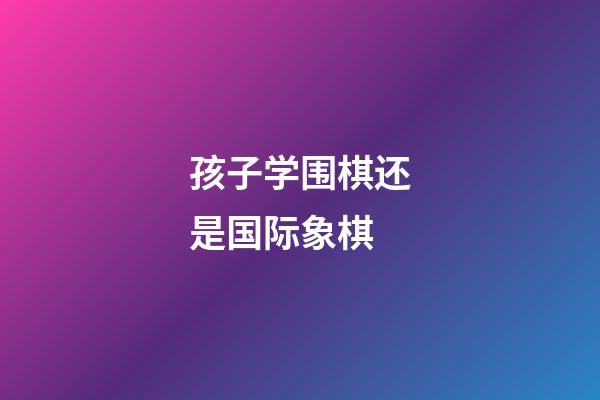 孩子学围棋还是国际象棋(孩子学围棋还是国际象棋好)-第1张-知识-围棋铺