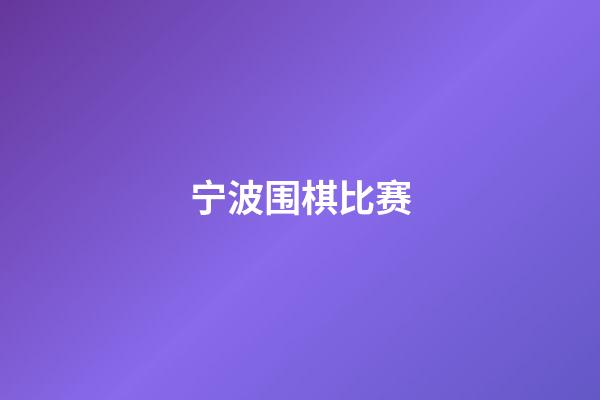 宁波围棋比赛(宁波围棋比赛公众号)