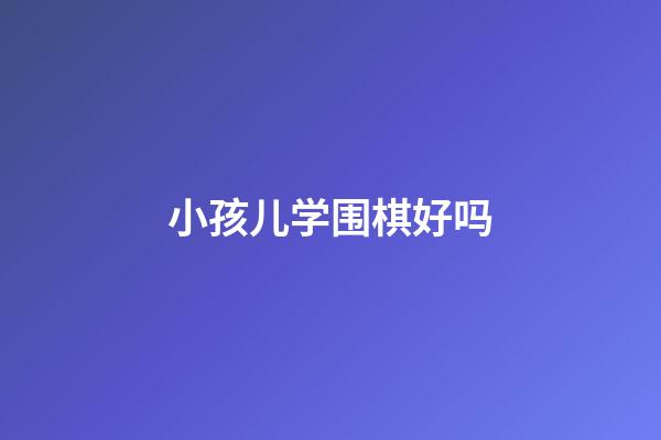 小孩儿学围棋好吗(小孩学围棋到底有没有用)-第1张-知识-围棋铺