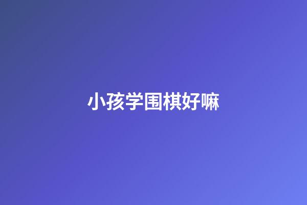 小孩学围棋好嘛(小孩学围棋真是个坑吗)-第1张-知识-围棋铺