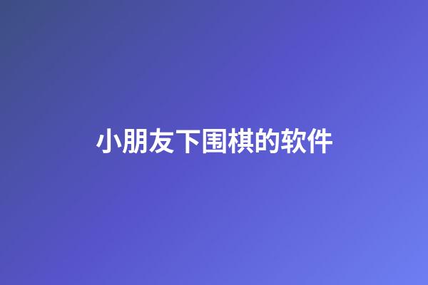 小朋友下围棋的软件(小朋友下围棋的软件叫什么)-第1张-知识-围棋铺