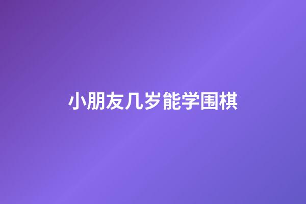 小朋友几岁能学围棋(小朋友几岁能学围棋了)